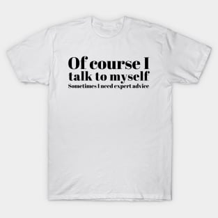 of course I talk to myself. Sometimes I need expert advice T-Shirt